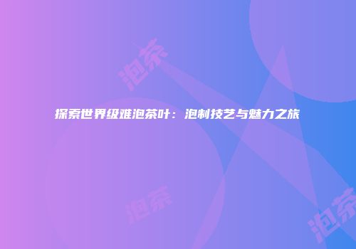 探索世界级难泡茶叶：泡制技艺与魅力之旅