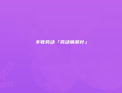 丰收劳动「劳动摘茶叶」
