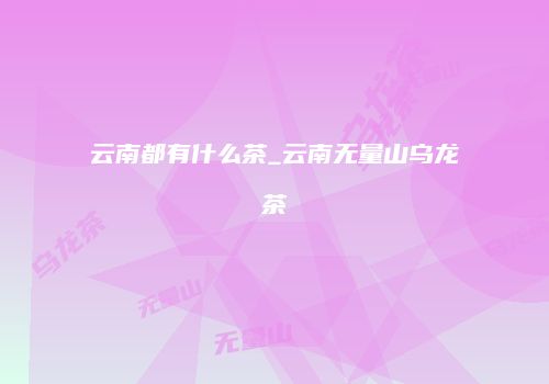 云南都有什么茶_云南无量山乌龙茶
