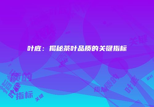叶底：揭秘茶叶品质的关键指标