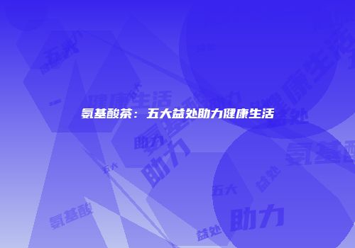 氨基酸茶：五大益处助力健康生活