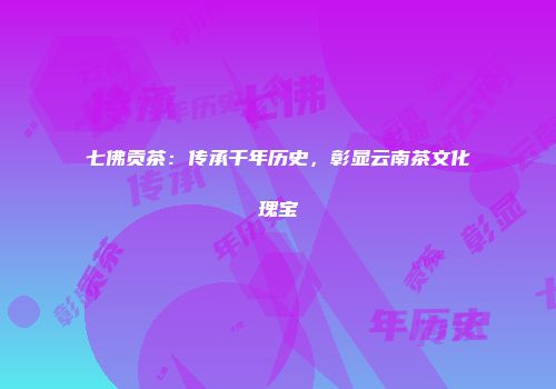 七佛贡茶：传承千年历史，彰显云南茶文化瑰宝