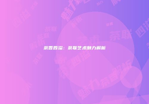 茶香四溢：茶联艺术魅力解析