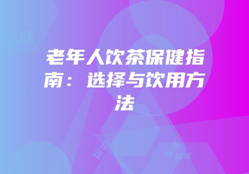 老年人饮茶保健指南：选择与饮用方法