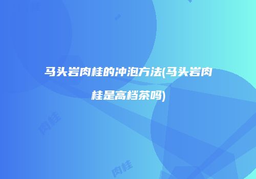 马头岩肉桂的冲泡方法(马头岩肉桂是高档茶吗)