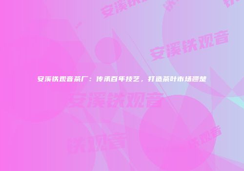 安溪铁观音茶厂：传承百年技艺，打造茶叶市场翘楚