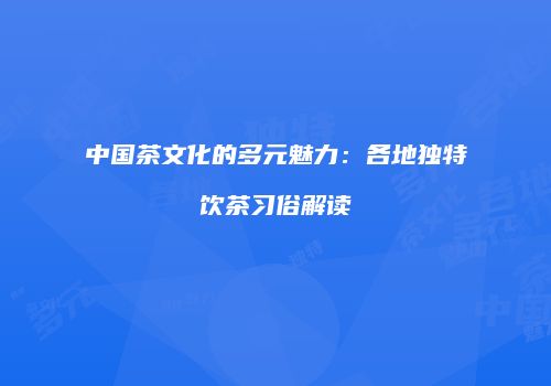 中国茶文化的多元魅力：各地独特饮茶习俗解读