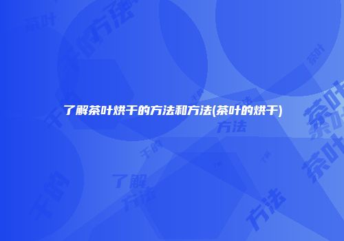 了解茶叶烘干的方法和方法(茶叶的烘干)