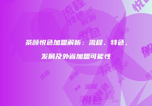 茶颜悦色加盟解析：流程、特色、发展及外省加盟可能性