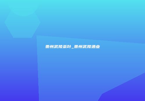 贵州武陵茶叶_贵州武陵酒业