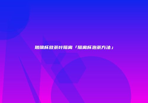 玻璃杯放茶叶隔离「隔离杯泡茶方法」