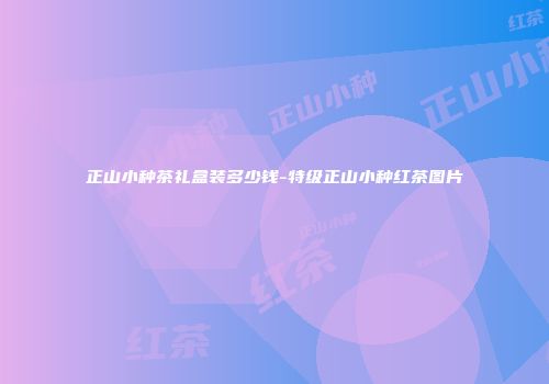 正山小种茶礼盒装多少钱-特级正山小种红茶图片