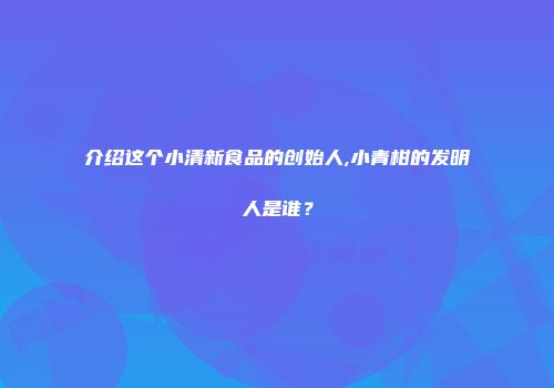 介绍这个小清新食品的创始人,小青柑的发明人是谁？