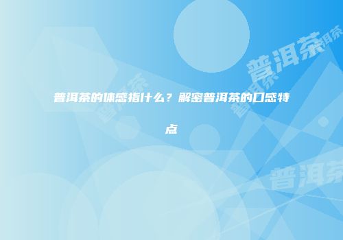 普洱茶的体感指什么？解密普洱茶的口感特点