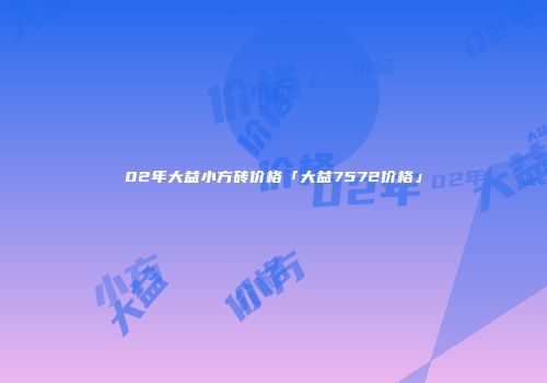 02年大益小方砖价格「大益7572价格」