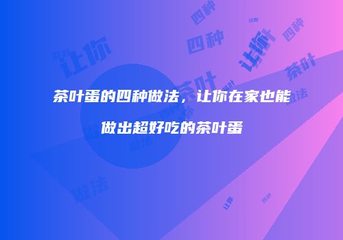 茶叶蛋的四种做法，让你在家也能做出超好吃的茶叶蛋