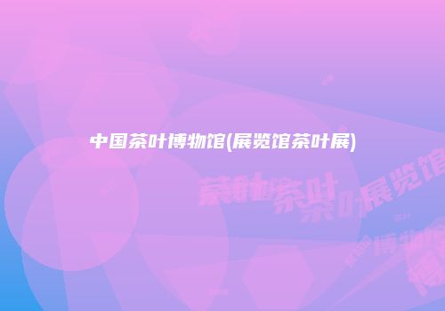 中国茶叶博物馆(展览馆茶叶展)