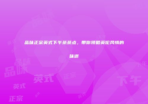 品味正宗英式下午茶茶点，带你领略英伦风情的味道