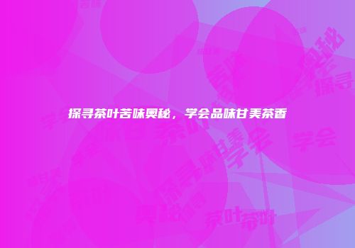 探寻茶叶苦味奥秘，学会品味甘美茶香