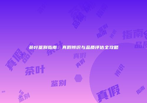 茶叶鉴别指南：真假辨识与品质评估全攻略