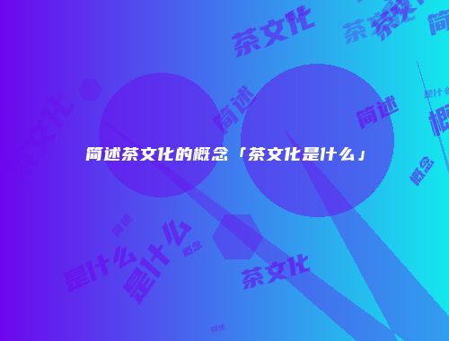 简述茶文化的概念「茶文化是什么」