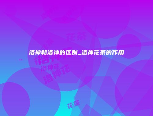 洛神和洛神的区别_洛神花茶的作用