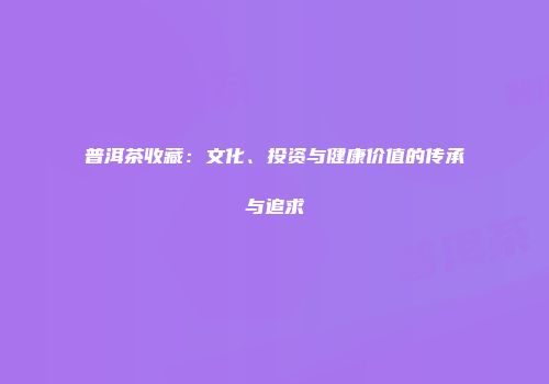 普洱茶收藏：文化、投资与健康价值的传承与追求