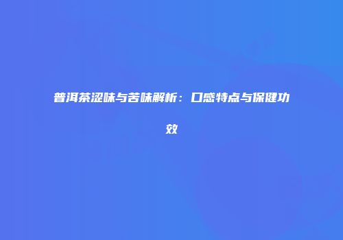 普洱茶涩味与苦味解析：口感特点与保健功效