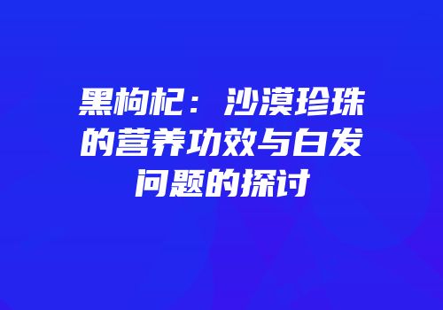 黑枸杞：沙漠珍珠的营养功效与白发问题的探讨