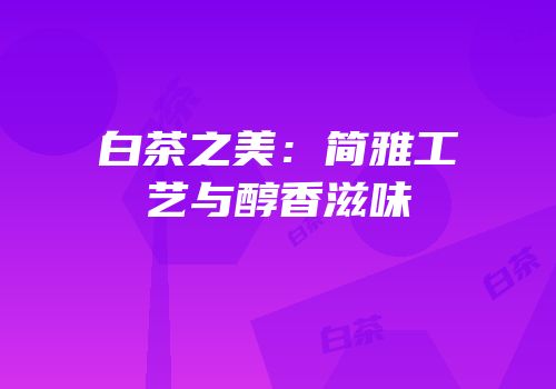 白茶之美：简雅工艺与醇香滋味