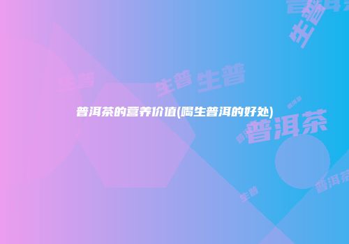 普洱茶的营养价值(喝生普洱的好处)