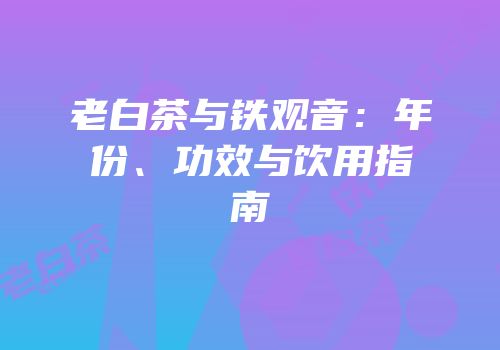老白茶与铁观音：年份、功效与饮用指南