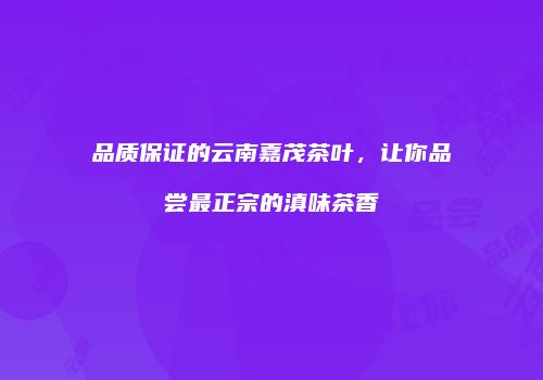 品质保证的云南嘉茂茶叶，让你品尝最正宗的滇味茶香