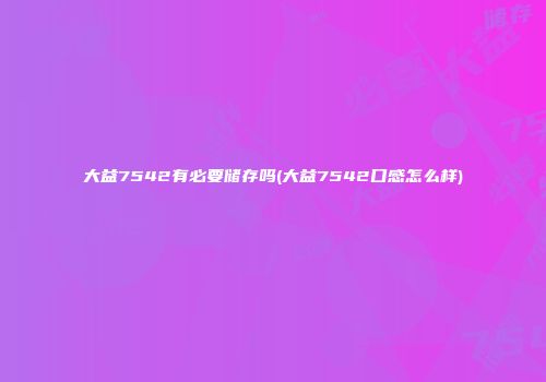 大益7542有必要储存吗(大益7542口感怎么样)