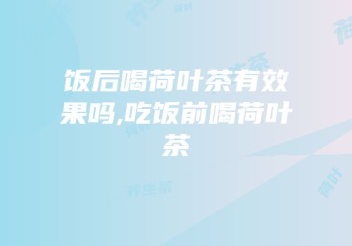 饭后喝荷叶茶有效果吗,吃饭前喝荷叶茶