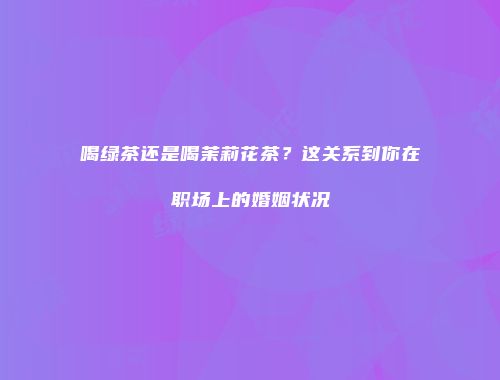 喝绿茶还是喝茉莉花茶？这关系到你在职场上的婚姻状况