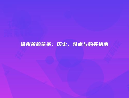 福州茉莉花茶：历史、特点与购买指南
