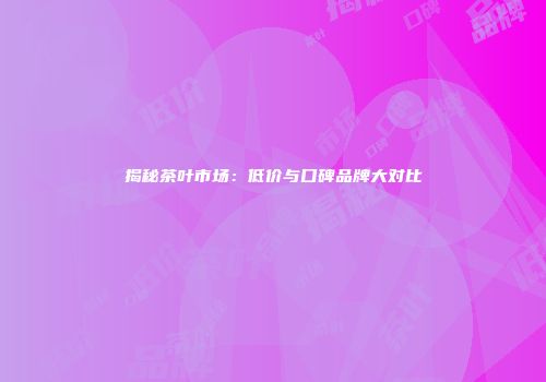 揭秘茶叶市场：低价与口碑品牌大对比