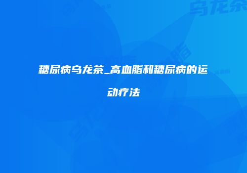 糖尿病乌龙茶_高血脂和糖尿病的运动疗法