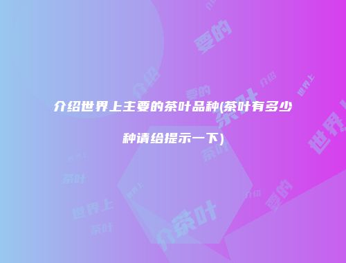 介绍世界上主要的茶叶品种(茶叶有多少种请给提示一下)