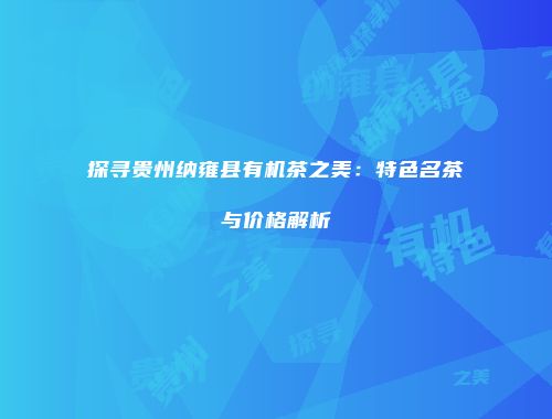 探寻贵州纳雍县有机茶之美：特色名茶与价格解析