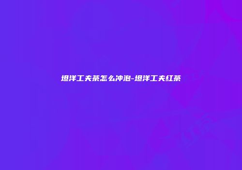 坦洋工夫茶怎么冲泡-坦洋工夫红茶