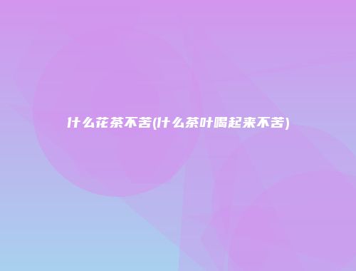 什么花茶不苦(什么茶叶喝起来不苦)