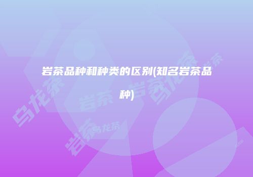 岩茶品种和种类的区别(知名岩茶品种)