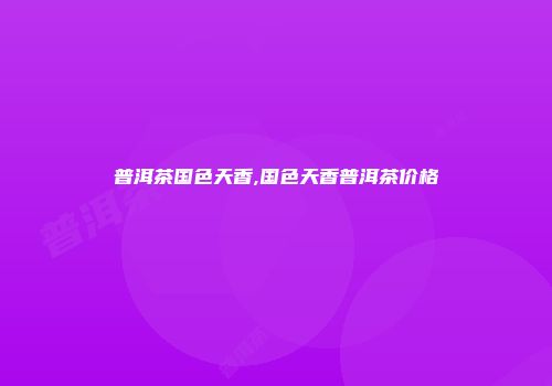 普洱茶国色天香,国色天香普洱茶价格