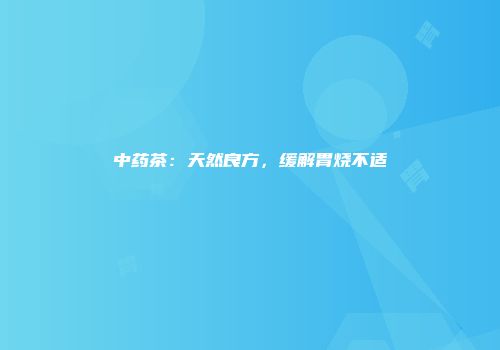 中药茶：天然良方，缓解胃烧不适