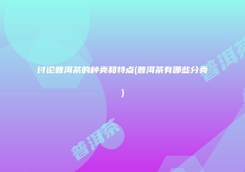 讨论普洱茶的种类和特点(普洱茶有哪些分类)