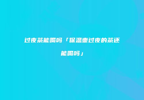 过夜茶能喝吗「保温壶过夜的茶还能喝吗」
