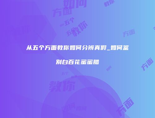 从五个方面教你如何分辨真假_如何鉴别白百花蜜蜜腊