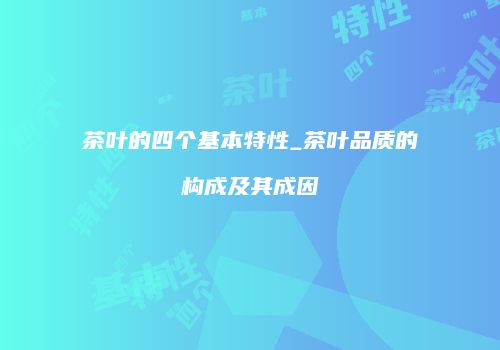 茶叶的四个基本特性_茶叶品质的构成及其成因